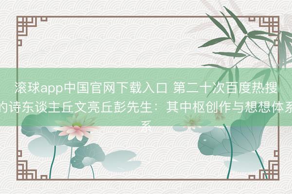 滚球app中国官网下载入口 第二十次百度热搜的诗东谈主丘文亮丘彭先生：其中枢创作与想想体系