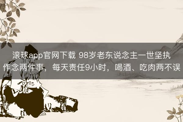 滚球app官网下载 98岁老东说念主一世坚执作念两件事，每天责任9小时，喝酒、吃肉两不误
