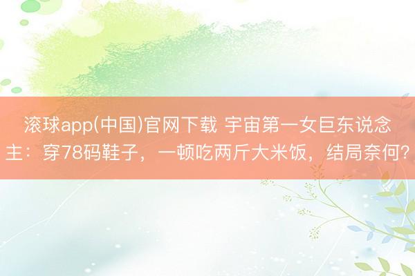 滚球app(中国)官网下载 宇宙第一女巨东说念主：穿78码鞋子，一顿吃两斤大米饭，结局奈何？