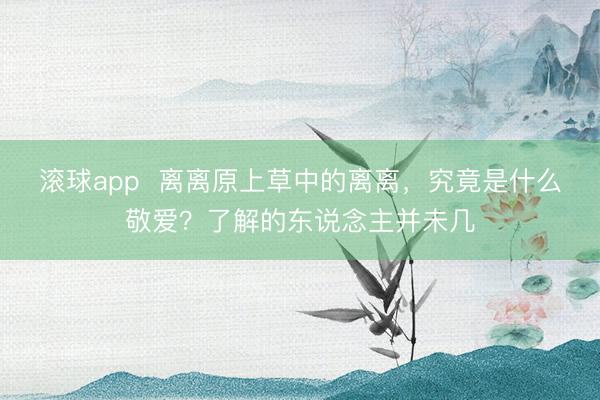 滚球app  离离原上草中的离离，究竟是什么敬爱？了解的东说念主并未几
