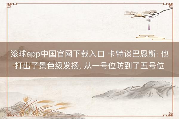滚球app中国官网下载入口 卡特谈巴恩斯: 他打出了景色级发扬， 从一号位防到了五号位