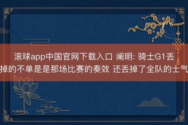 滚球app中国官网下载入口 阐明: 骑士G1丢掉的不单是是那场比赛的奏效 还丢掉了全队的士气