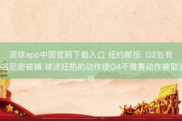 滚球app中国官网下载入口 纽约邮报: G2后有6名尼密被捕 球迷狂热的动作使G4不雅赛动作被取消