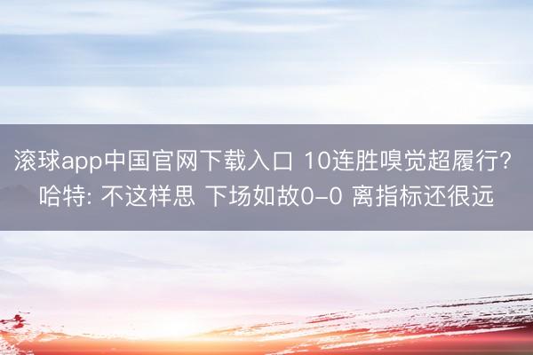 滚球app中国官网下载入口 10连胜嗅觉超履行? 哈特: 不这样思 下场如故0-0 离指标还很远