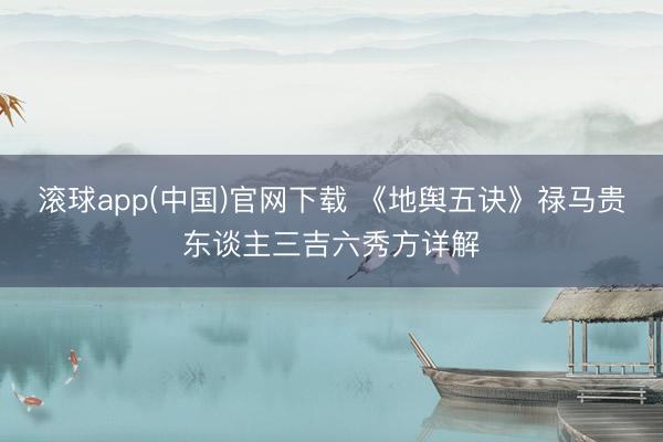 滚球app(中国)官网下载 《地舆五诀》禄马贵东谈主三吉六秀方详解