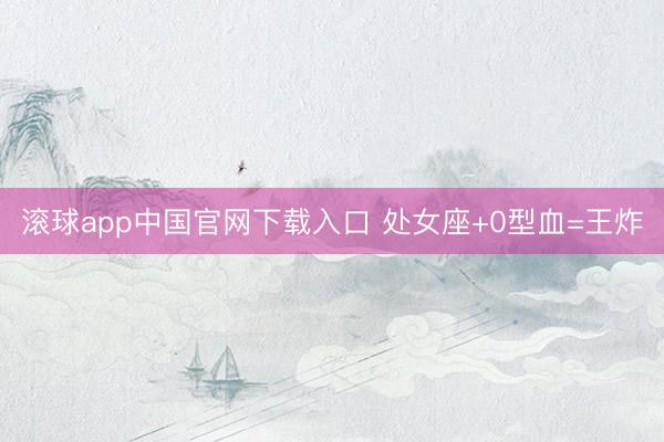滚球app中国官网下载入口 处女座+0型血=王炸