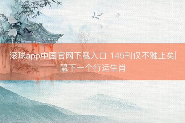 滚球app中国官网下载入口 145刊仅不雅止矣|鼠下一个行运生肖