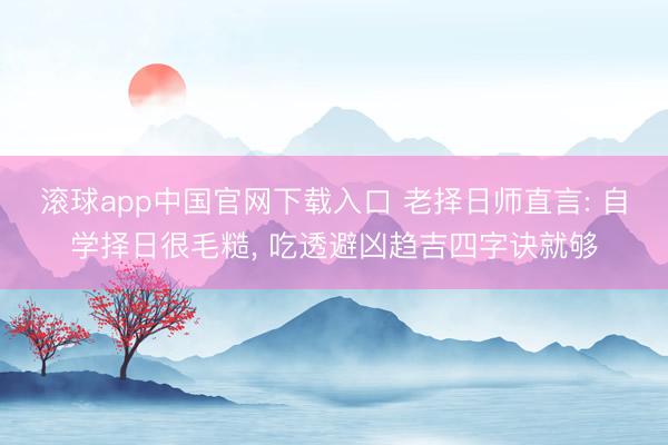 滚球app中国官网下载入口 老择日师直言: 自学择日很毛糙， 吃透避凶趋吉四字诀就够