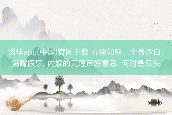 滚球app(中国)官网下载 骨瘦如柴、全身涂白、满嘴假牙， 内娱的无理审好意思， 何时是尽头