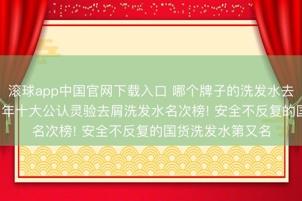 滚球app中国官网下载入口 哪个牌子的洗发水去屑恶果好? 2026 年十大公认灵验去屑洗发水名次榜! 安全不反复的国货洗发水第又名