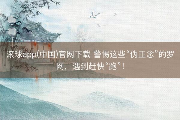 滚球app(中国)官网下载 警惕这些“伪正念”的罗网，遇到赶快“跑”！