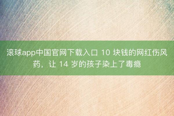 滚球app中国官网下载入口 10 块钱的网红伤风药，让 14 岁的孩子染上了毒瘾