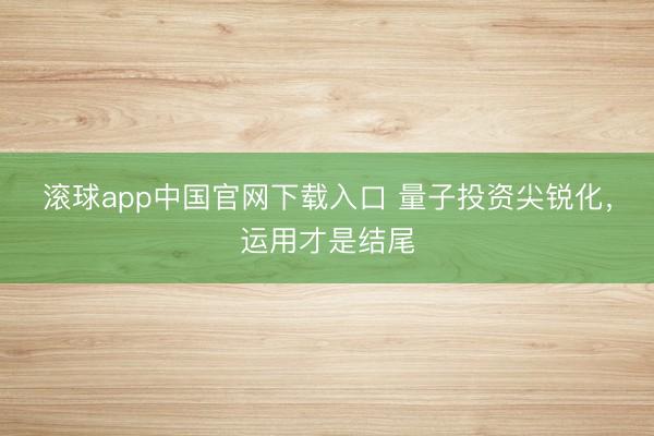 滚球app中国官网下载入口 量子投资尖锐化，运用才是结尾