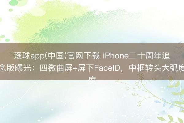 滚球app(中国)官网下载 iPhone二十周年追念版曝光：四微曲屏+屏下FaceID，中框转头大弧度