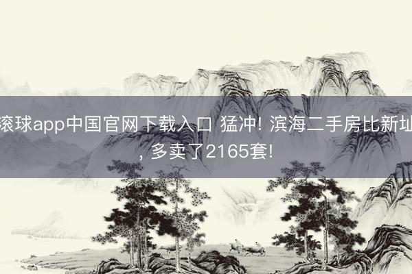 滚球app中国官网下载入口 猛冲! 滨海二手房比新址， 多卖了2165套!