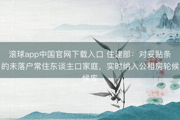 滚球app中国官网下载入口 住建部：对妥贴条目的未落户常住东谈主口家庭，实时纳入公租房轮候库