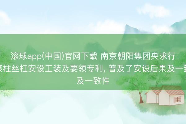 滚球app(中国)官网下载 南京朝阳集团央求行星滚柱丝杠安设工装及要领专利， 普及了安设后果及一致性