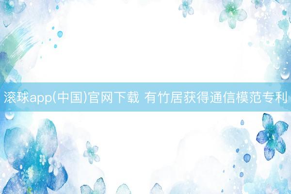 滚球app(中国)官网下载 有竹居获得通信模范专利