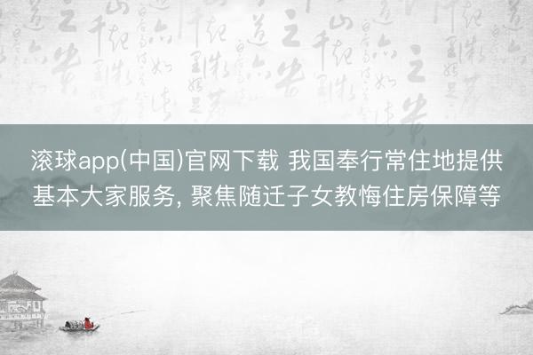 滚球app(中国)官网下载 我国奉行常住地提供基本大家服务， 聚焦随迁子女教悔住房保障等