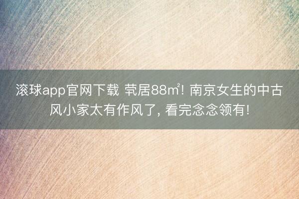 滚球app官网下载 茕居88㎡! 南京女生的中古风小家太有作风了， 看完念念领有!