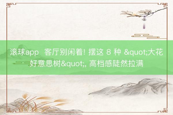 滚球app  客厅别闲着! 摆这 8 种 "大花好意思树"， 高档感陡然拉满