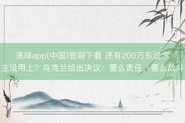 滚球app(中国)官网下载 还有200万东说念主没用上？乌克兰给出决议：要么责任，要么战斗