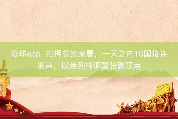 滚球app  扣押总统家属，一天之内10国接连发声，以色列格调嚣张到顶点