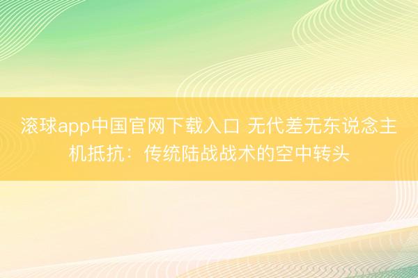 滚球app中国官网下载入口 无代差无东说念主机抵抗：传统陆战战术的空中转头