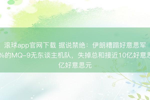 滚球app官网下载 据说禁绝：伊朗糟蹋好意思军20%的MQ-9无东谈主机队，失掉总和接近10亿好意思元