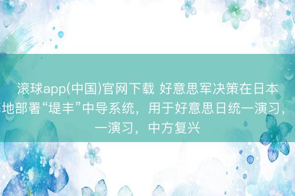 滚球app(中国)官网下载 好意思军决策在日本一航空基地部署“堤丰”中导系统，用于好意思日统一演习，中方复兴