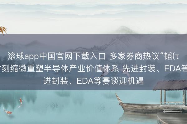 滚球app中国官网下载入口 多家券商热议“韬(τ)定律”: 以时刻缩微重塑半导体产业价值体系 先进封装、EDA等赛谈迎机遇