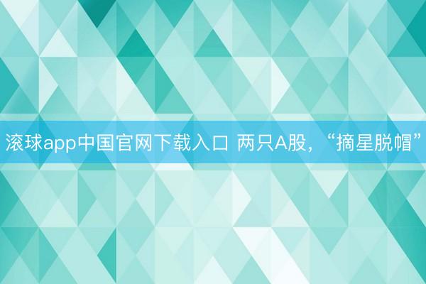 滚球app中国官网下载入口 两只A股，“摘星脱帽”