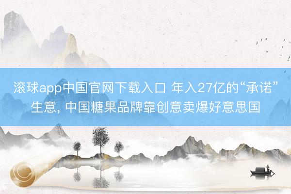 滚球app中国官网下载入口 年入27亿的“承诺”生意， 中国糖果品牌靠创意卖爆好意思国