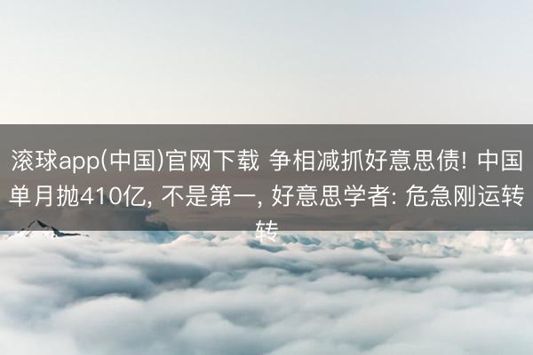 滚球app(中国)官网下载 争相减抓好意思债! 中国单月抛410亿， 不是第一， 好意思学者: 危急刚运转