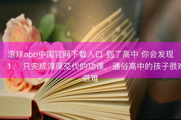 滚球app中国官网下载入口 到了高中 你会发现： 1、 只完成淳厚交代的功课，通俗高中的孩子很难