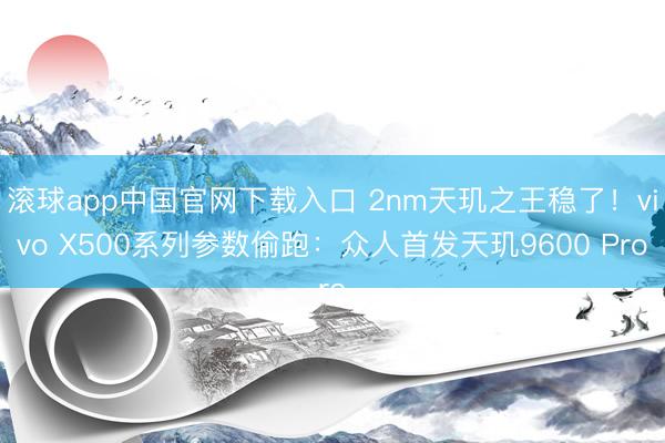 滚球app中国官网下载入口 2nm天玑之王稳了！vivo X500系列参数偷跑：众人首发天玑9600 Pro