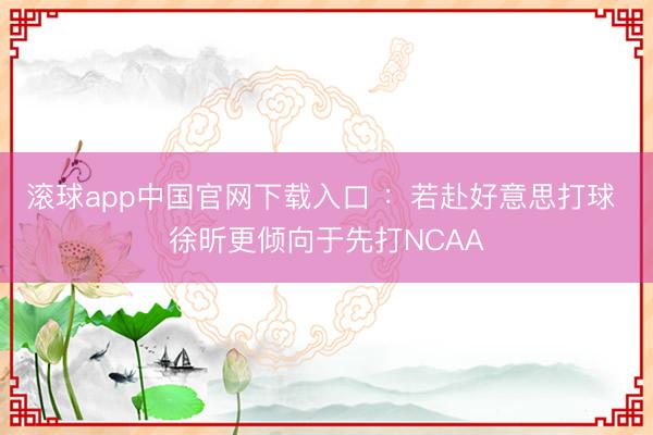 滚球app中国官网下载入口 ：若赴好意思打球 徐昕更倾向于先打NCAA