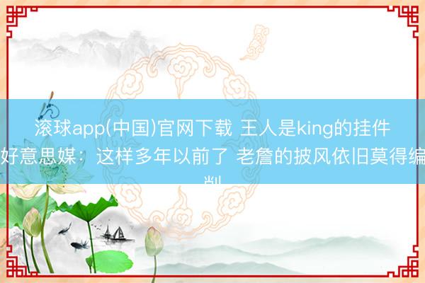 滚球app(中国)官网下载 王人是king的挂件！好意思媒：这样多年以前了 老詹的披风依旧莫得编削