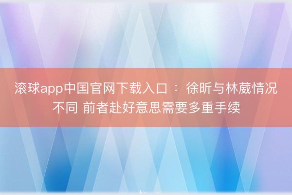 滚球app中国官网下载入口 ：徐昕与林葳情况不同 前者赴好意思需要多重手续