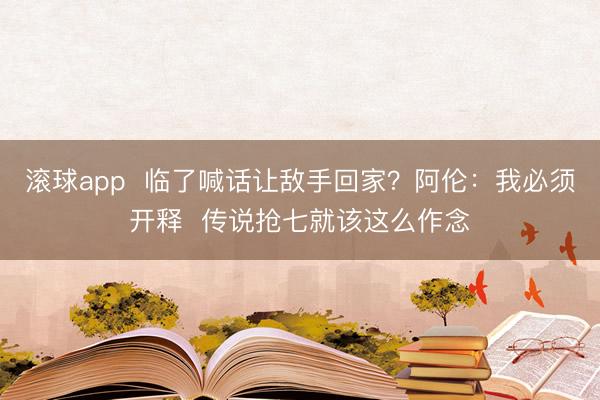 滚球app  临了喊话让敌手回家？阿伦：我必须开释  传说抢七就该这么作念