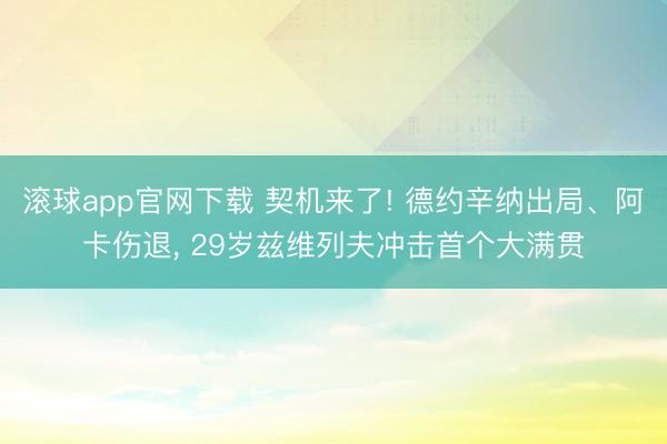滚球app官网下载 契机来了! 德约辛纳出局、阿卡伤退， 29岁兹维列夫冲击首个大满贯