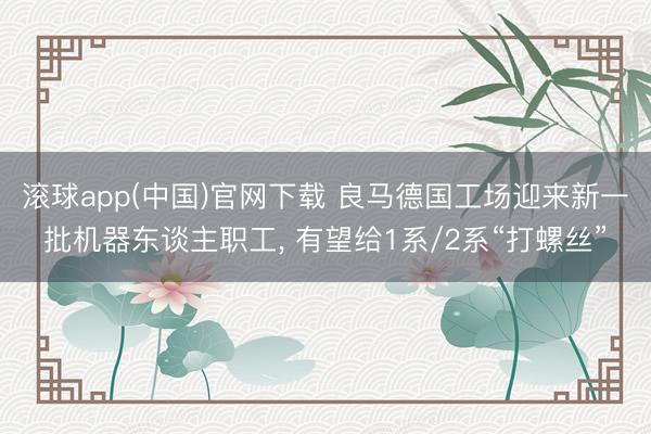 滚球app(中国)官网下载 良马德国工场迎来新一批机器东谈主职工， 有望给1系/2系“打螺丝”