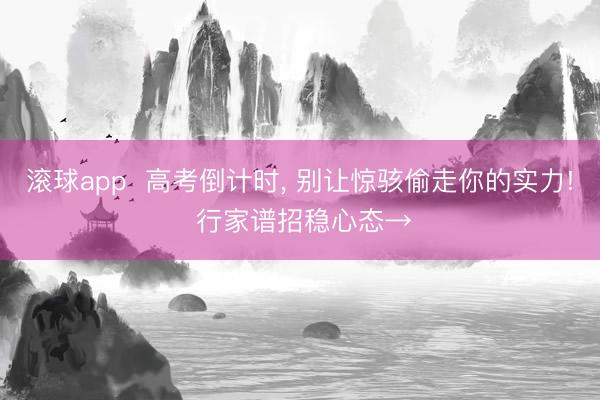 滚球app  高考倒计时， 别让惊骇偷走你的实力! 行家谱招稳心态→