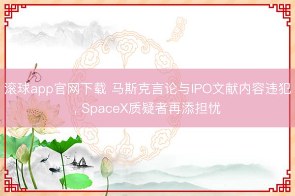 滚球app官网下载 马斯克言论与IPO文献内容违犯， SpaceX质疑者再添担忧