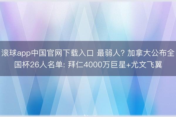 滚球app中国官网下载入口 最弱人? 加拿大公布全国杯26人名单: 拜仁4000万巨星+尤文飞翼