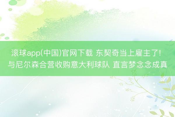 滚球app(中国)官网下载 东契奇当上雇主了! 与尼尔森合营收购意大利球队 直言梦念念成真