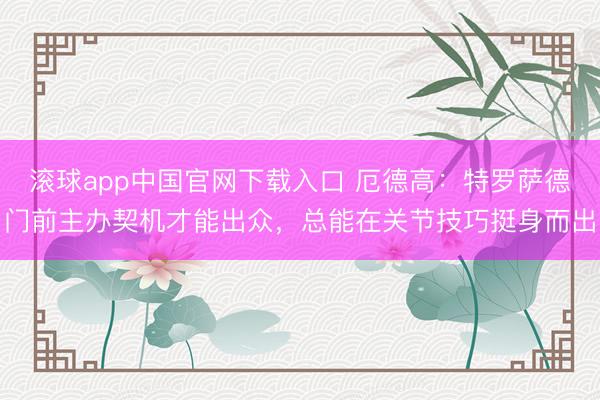 滚球app中国官网下载入口 厄德高：特罗萨德门前主办契机才能出众，总能在关节技巧挺身而出