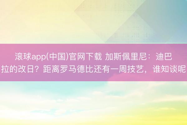滚球app(中国)官网下载 加斯佩里尼：迪巴拉的改日？距离罗马德比还有一周技艺，谁知谈呢