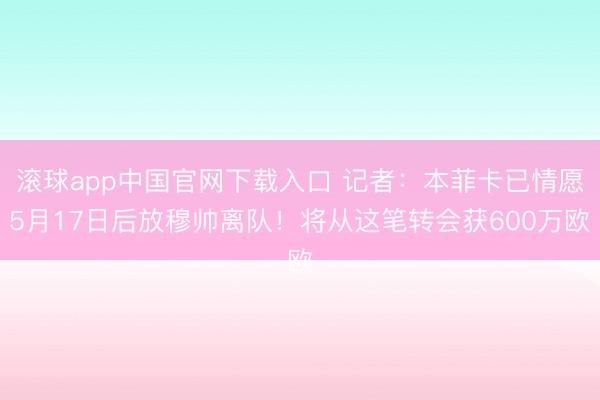 滚球app中国官网下载入口 记者：本菲卡已情愿5月17日后放穆帅离队！将从这笔转会获600万欧