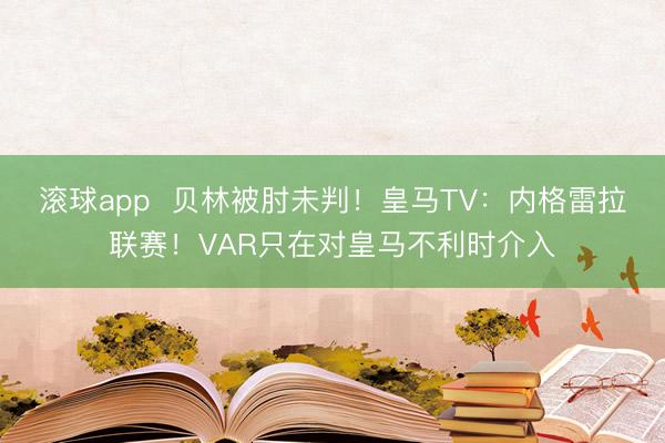 滚球app  贝林被肘未判！皇马TV：内格雷拉联赛！VAR只在对皇马不利时介入